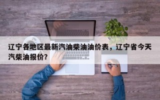 辽宁各地区最新汽油柴油油价表，辽宁省今天汽柴油报价？