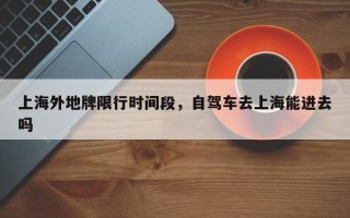 上海外地牌限行时间段，自驾车去上海能进去吗