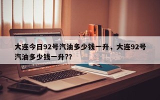 大连今日92号汽油多少钱一升，大连92号汽油多少钱一升?？