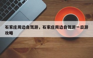 石家庄周边自驾游，石家庄周边自驾游一日游攻略