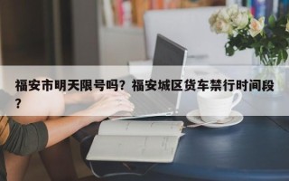 福安市明天限号吗？福安城区货车禁行时间段？