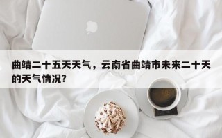 曲靖二十五天天气，云南省曲靖市未来二十天的天气情况？