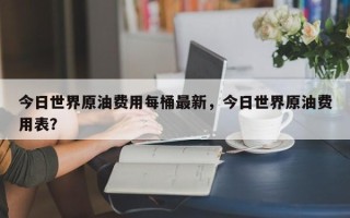 今日世界原油费用每桶最新，今日世界原油费用表？