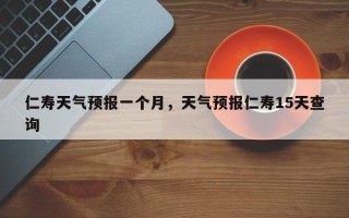 仁寿天气预报一个月，天气预报仁寿15天查询