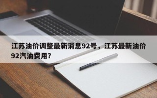 江苏油价调整最新消息92号，江苏最新油价92汽油费用？