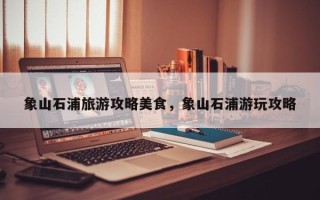 象山石浦旅游攻略美食，象山石浦游玩攻略