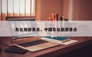 东北旅游景点，中国东北旅游景点