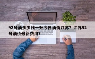 92号油多少钱一升今日油价江苏？江苏92号油价最新费用？