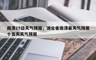 南漳15日天气预报，湖北省南漳县天气预报十五天天气预报