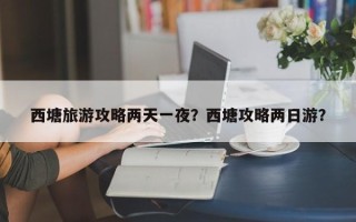 西塘旅游攻略两天一夜？西塘攻略两日游？