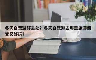 冬天自驾游好去处？冬天自驾游去哪里旅游便宜又好玩？