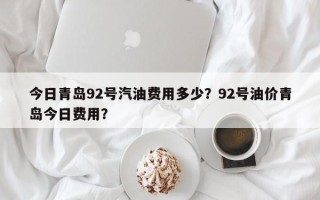 今日青岛92号汽油费用多少？92号油价青岛今日费用？