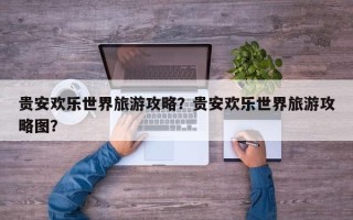贵安欢乐世界旅游攻略？贵安欢乐世界旅游攻略图？