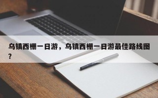 乌镇西栅一日游，乌镇西栅一日游最佳路线图？