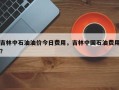 吉林中石油油价今日费用，吉林中国石油费用？