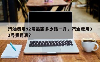 汽油费用92号最新多少钱一升，汽油费用92号费用表？