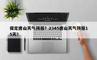 保定唐山天气预报？2345唐山天气预报15天？