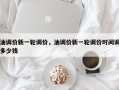 油调价新一轮调价，油调价新一轮调价时间调多少钱
