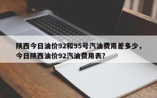 陕西今日油价92和95号汽油费用差多少，今日陕西油价92汽油费用表？
