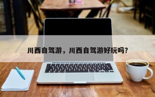 川西自驾游，川西自驾游好玩吗？