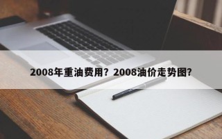 2008年重油费用？2008油价走势图？