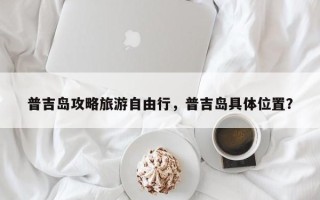 普吉岛攻略旅游自由行，普吉岛具体位置？