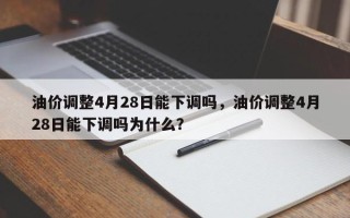 油价调整4月28日能下调吗，油价调整4月28日能下调吗为什么？
