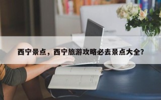 西宁景点，西宁旅游攻略必去景点大全？