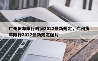 广州货车限行时间2022最新规定，广州货车限行2022最新规定图片