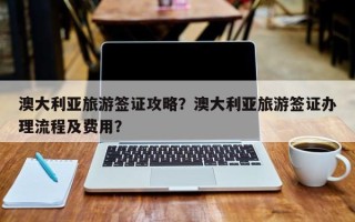 澳大利亚旅游签证攻略？澳大利亚旅游签证办理流程及费用？