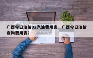广西今日油价92汽油费用表，广西今日油价查询费用表？