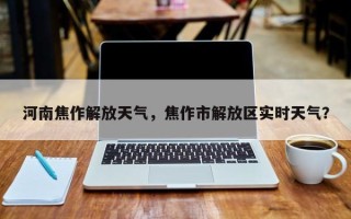 河南焦作解放天气，焦作市解放区实时天气？