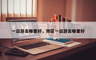 一日游去哪里好，郊区一日游去哪里好