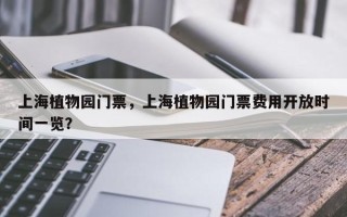 上海植物园门票，上海植物园门票费用开放时间一览？