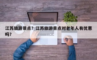 江苏旅游景点？江苏旅游景点对老年人有优惠吗？