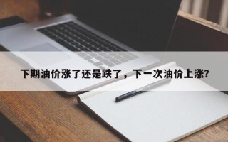 下期油价涨了还是跌了，下一次油价上涨？