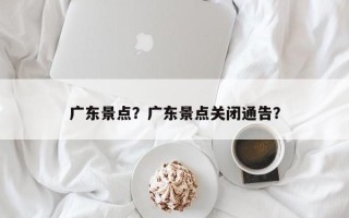 广东景点？广东景点关闭通告？