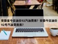 安徽省今日油价92汽油费用？安徽今日油价92号汽油费用表？