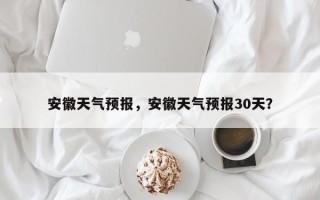 安徽天气预报，安徽天气预报30天？