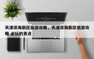 天津滨海新区旅游攻略，天津滨海新区旅游攻略 必玩的景点