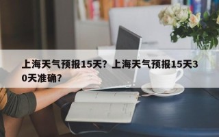 上海天气预报15天？上海天气预报15天30天准确？