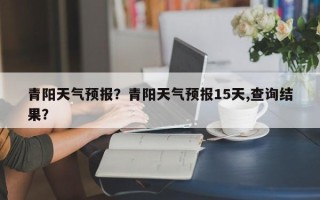 青阳天气预报？青阳天气预报15天,查询结果？