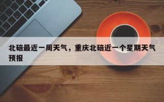 北碚最近一周天气，重庆北碚近一个星期天气预报