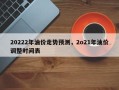 20222年油价走势预测，2o21年油价调整时间表