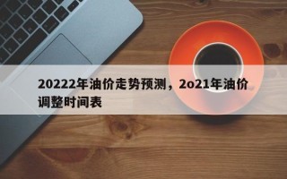 20222年油价走势预测，2o21年油价调整时间表