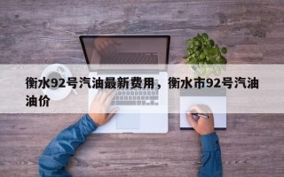 衡水92号汽油最新费用，衡水市92号汽油油价