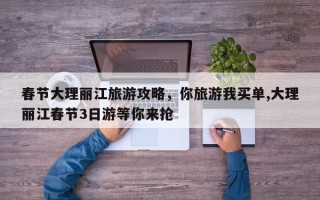 春节大理丽江旅游攻略，你旅游我买单,大理丽江春节3日游等你来抢