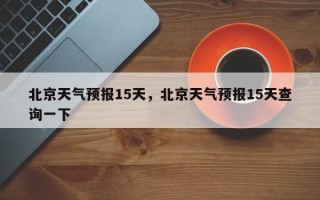 北京天气预报15天，北京天气预报15天查询一下