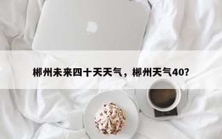 郴州未来四十天天气，郴州天气40？