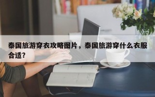 泰国旅游穿衣攻略图片，泰国旅游穿什么衣服合适？